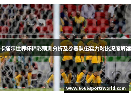 卡塔尔世界杯精彩预测分析及参赛队伍实力对比深度解读