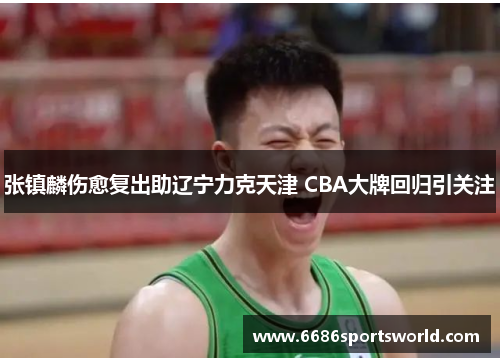张镇麟伤愈复出助辽宁力克天津 CBA大牌回归引关注