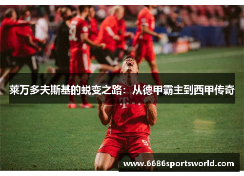 莱万多夫斯基的蜕变之路：从德甲霸主到西甲传奇