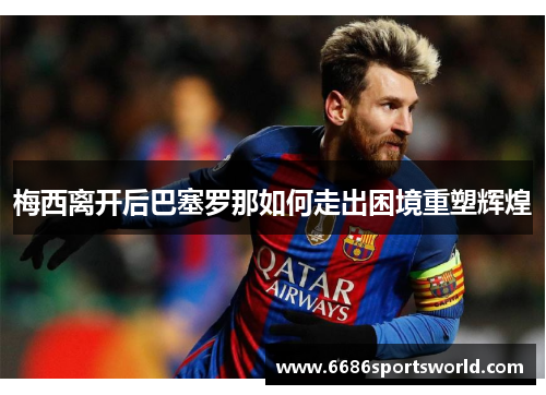 梅西离开后巴塞罗那如何走出困境重塑辉煌