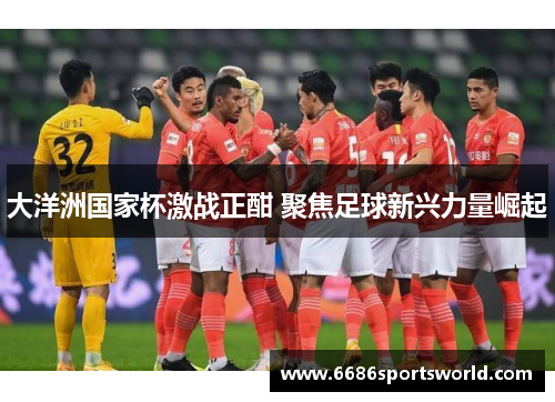 大洋洲国家杯激战正酣 聚焦足球新兴力量崛起