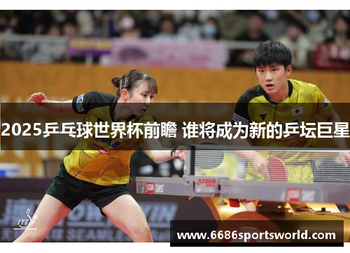 2025乒乓球世界杯前瞻 谁将成为新的乒坛巨星