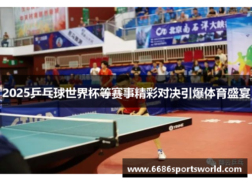 2025乒乓球世界杯等赛事精彩对决引爆体育盛宴
