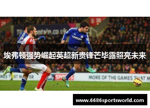 埃弗顿强势崛起英超新贵锋芒毕露照亮未来