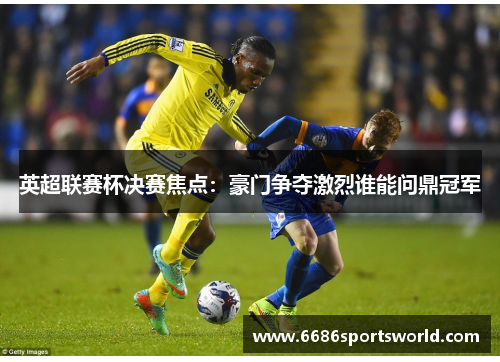 英超联赛杯决赛焦点：豪门争夺激烈谁能问鼎冠军
